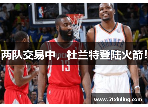 两队交易中，杜兰特登陆火箭！