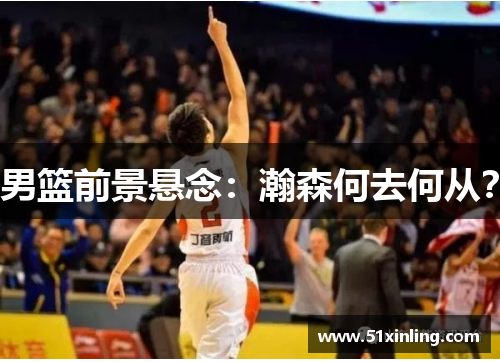 男篮前景悬念：瀚森何去何从？