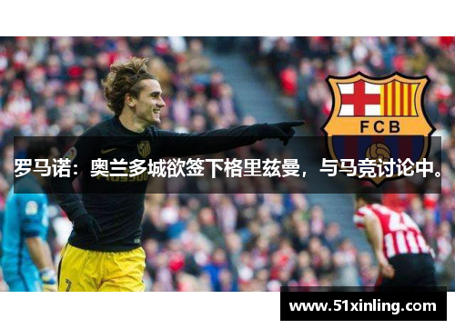 罗马诺：奥兰多城欲签下格里兹曼，与马竞讨论中。