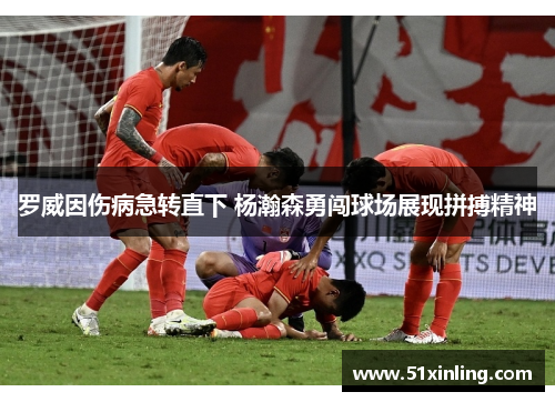 罗威因伤病急转直下 杨瀚森勇闯球场展现拼搏精神